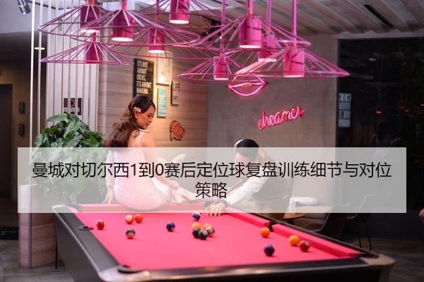 曼城对切尔西1到0赛后定位球复盘训练细节与对位策略
